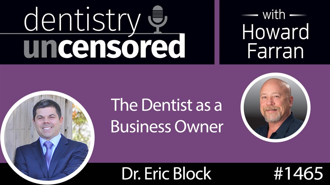 1465 Howard Speaks with Dr. Eric Block about the Dentist as a Business Owner : Dentistry Uncensored with Howard Farran