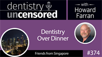 374 Dentistry Over Dinner with Friends from Singapore : Dentistry Uncensored with Howard Farran