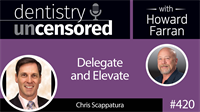 420 Delegate and Elevate with Chris Scappatura : Dentistry Uncensored with Howard Farran