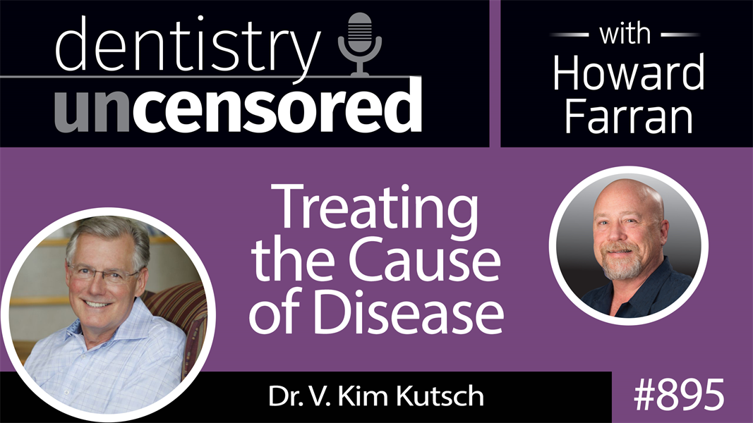 895 Treating the Cause of Disease with Dr. V. Kim Kutsch : Dentistry Uncensored with Howard Farran