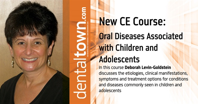 Dentaltown Learning Online....Oral Diseases Associated with Children and Adolescents. By Deborah Levin-Goldstein, RDH, MS.