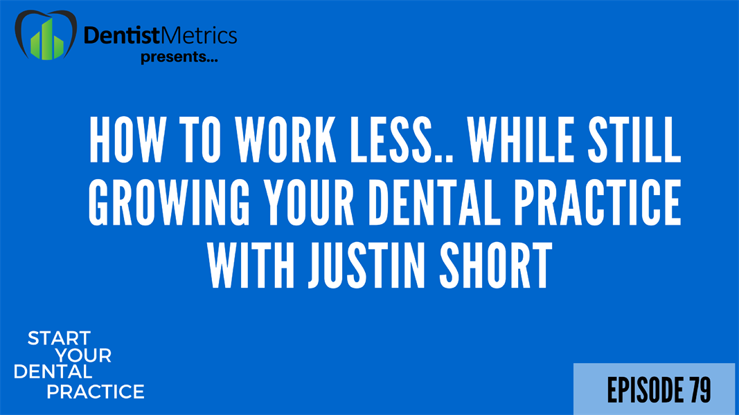 Episode 79: How To Work Less While Still Growing Your Dental Practice With Justin Short