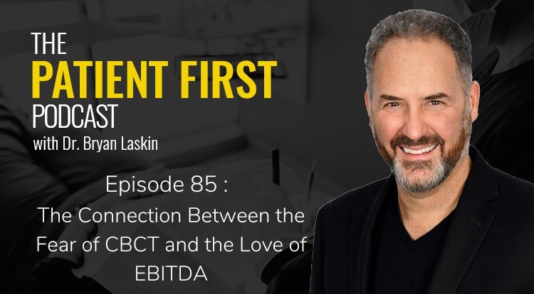 The Patient First Podcast Episode 85: The Connection Between the Fear of CBCT and the Love of EBITDA