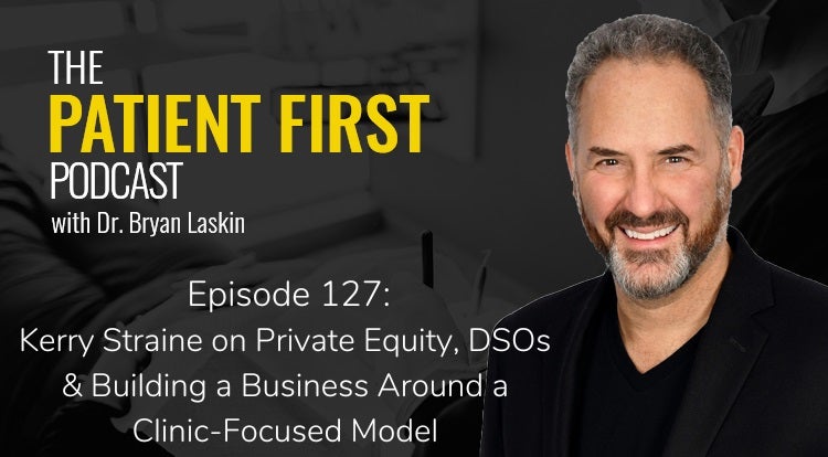 The Patient First Podcast Episode 127: Kerry Straine on Private Equity, DSOs & Building a Business Around a Clinic-Focused Model