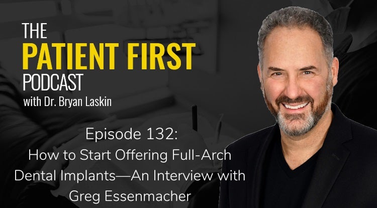 The Patient First Podcast Episode 132: How to Start Offering Full-Arch Dental Implants—An Interview with Greg Essenmacher