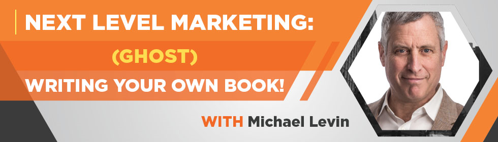 Next Level Marketing: (Ghost) Writing Your Own Book with Michael Levin