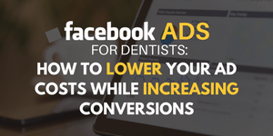 Facebook Ads for Dentists: How to Lower Your Ad Costs While Increasing Conversions
