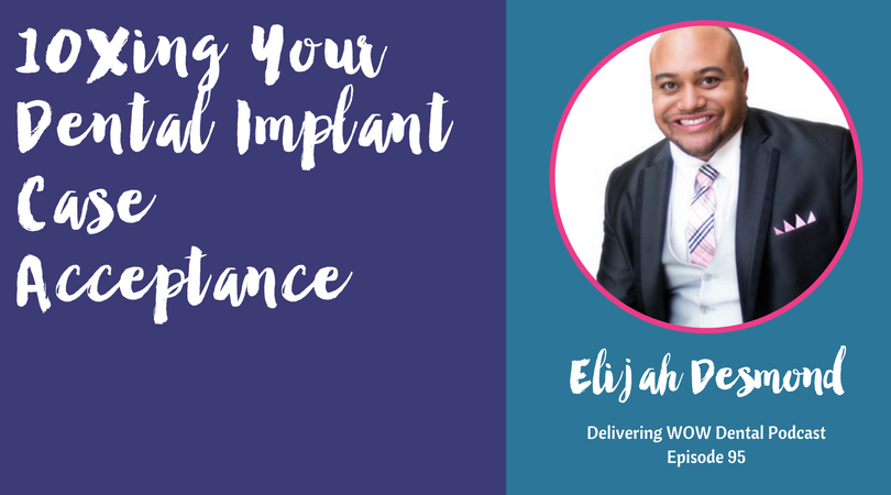 10Xing Your Dental Implant Case Acceptance With Elijah Desmond
