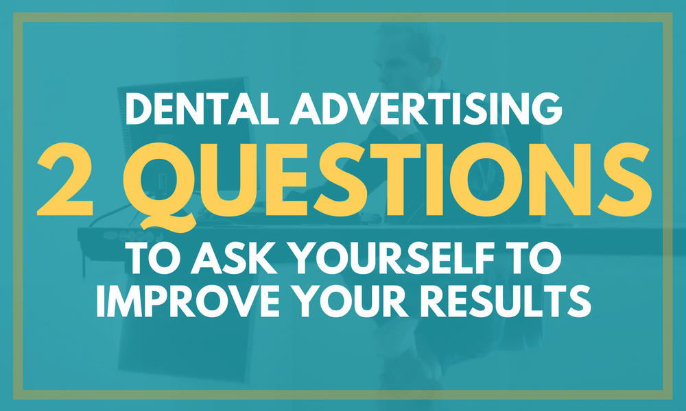 Dental Advertising: 2 Questions to Ask Yourself to Improve Your Results